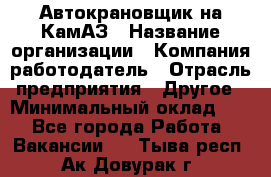 Автокрановщик на КамАЗ › Название организации ­ Компания-работодатель › Отрасль предприятия ­ Другое › Минимальный оклад ­ 1 - Все города Работа » Вакансии   . Тыва респ.,Ак-Довурак г.